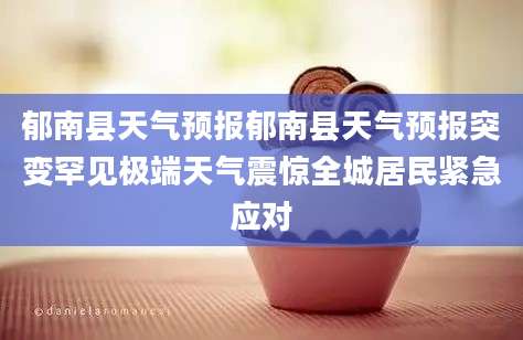 郁南县天气预报郁南县天气预报突变罕见极端天气震惊全城居民紧急应对