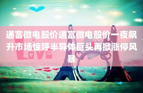 通富微电股价通富微电股价一夜飙升市场惊呼半导体巨头再掀涨停风暴