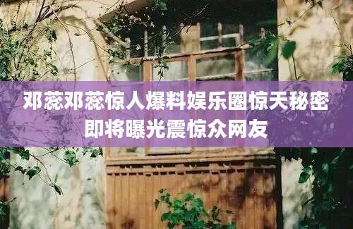 邓蕊邓蕊惊人爆料娱乐圈惊天秘密即将曝光震惊众网友