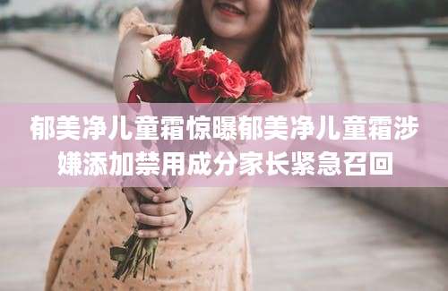 郁美净儿童霜惊曝郁美净儿童霜涉嫌添加禁用成分家长紧急召回