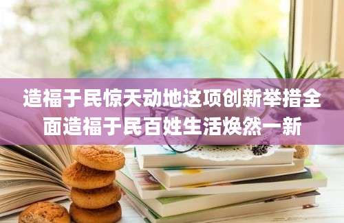 造福于民惊天动地这项创新举措全面造福于民百姓生活焕然一新