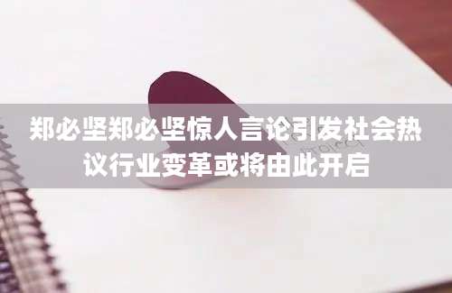 郑必坚郑必坚惊人言论引发社会热议行业变革或将由此开启