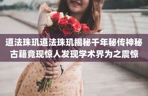 道法珠玑道法珠玑揭秘千年秘传神秘古籍竟现惊人发现学术界为之震惊