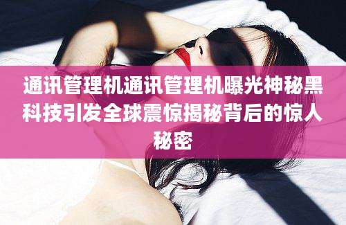 通讯管理机通讯管理机曝光神秘黑科技引发全球震惊揭秘背后的惊人秘密