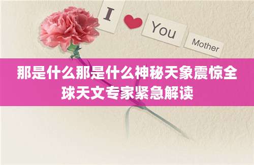 那是什么那是什么神秘天象震惊全球天文专家紧急解读