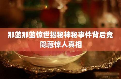 那蓝那蓝惊世揭秘神秘事件背后竟隐藏惊人真相