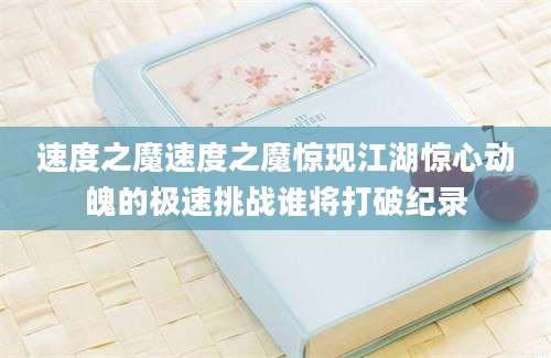 速度之魔速度之魔惊现江湖惊心动魄的极速挑战谁将打破纪录