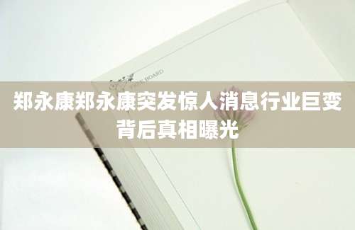 郑永康郑永康突发惊人消息行业巨变背后真相曝光