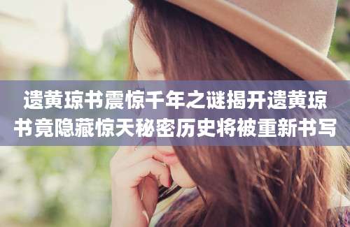 遗黄琼书震惊千年之谜揭开遗黄琼书竟隐藏惊天秘密历史将被重新书写