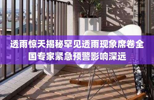 透雨惊天揭秘罕见透雨现象席卷全国专家紧急预警影响深远