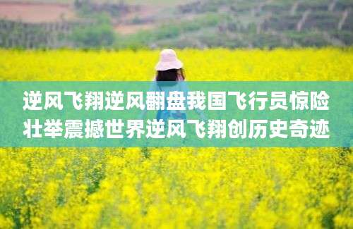 逆风飞翔逆风翻盘我国飞行员惊险壮举震撼世界逆风飞翔创历史奇迹