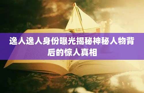 逸人逸人身份曝光揭秘神秘人物背后的惊人真相