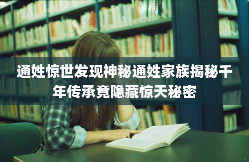 通姓惊世发现神秘通姓家族揭秘千年传承竟隐藏惊天秘密