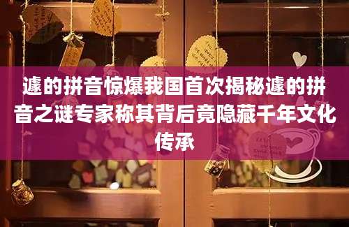 遽的拼音惊爆我国首次揭秘遽的拼音之谜专家称其背后竟隐藏千年文化传承