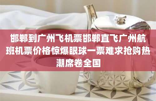 邯郸到广州飞机票邯郸直飞广州航班机票价格惊爆眼球一票难求抢购热潮席卷全国