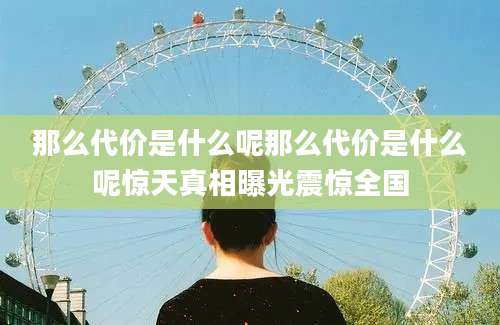 那么代价是什么呢那么代价是什么呢惊天真相曝光震惊全国