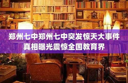 郑州七中郑州七中突发惊天大事件真相曝光震惊全国教育界