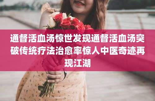 通督活血汤惊世发现通督活血汤突破传统疗法治愈率惊人中医奇迹再现江湖