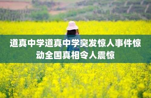 道真中学道真中学突发惊人事件惊动全国真相令人震惊