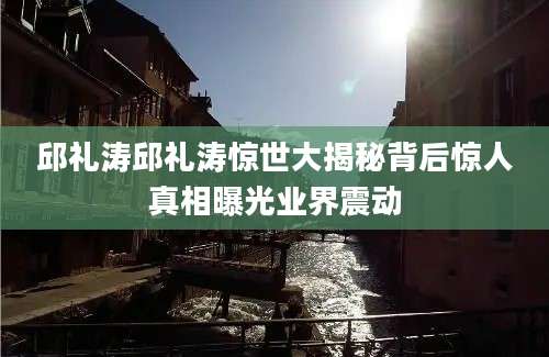 邱礼涛邱礼涛惊世大揭秘背后惊人真相曝光业界震动