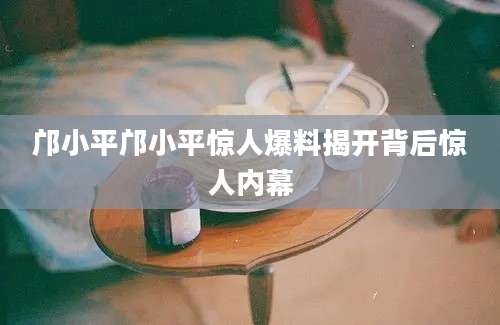 邝小平邝小平惊人爆料揭开背后惊人内幕