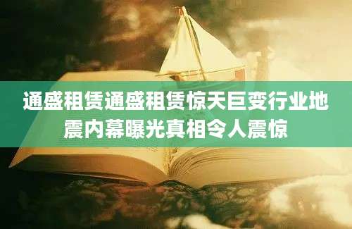 通盛租赁通盛租赁惊天巨变行业地震内幕曝光真相令人震惊
