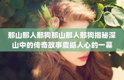 那山那人那狗那山那人那狗揭秘深山中的传奇故事震撼人心的一幕