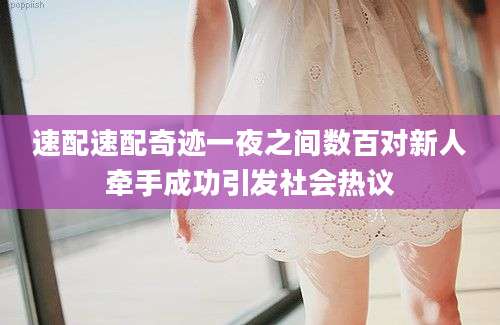 速配速配奇迹一夜之间数百对新人牵手成功引发社会热议