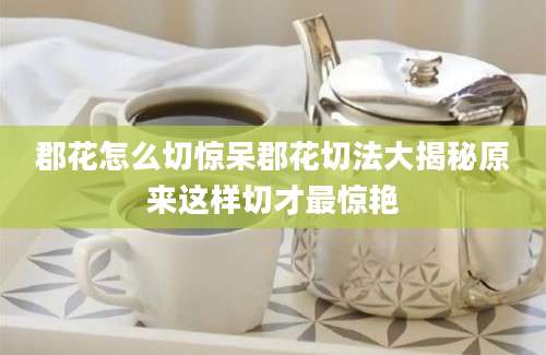 郡花怎么切惊呆郡花切法大揭秘原来这样切才最惊艳