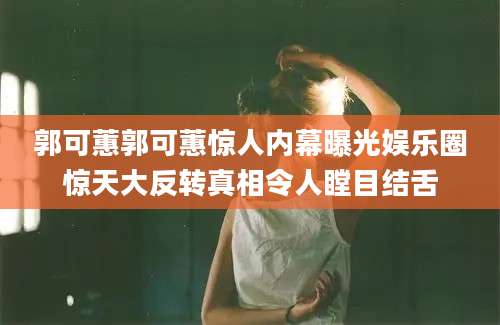 郭可蕙郭可蕙惊人内幕曝光娱乐圈惊天大反转真相令人瞠目结舌