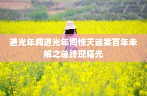 道光年间道光年间惊天谜案百年未解之谜终现曙光