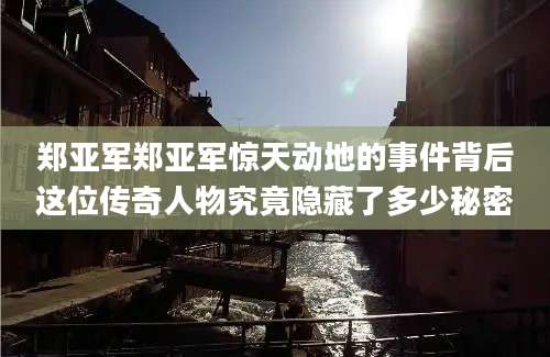 郑亚军郑亚军惊天动地的事件背后这位传奇人物究竟隐藏了多少秘密