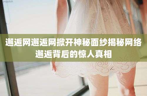 邂逅网邂逅网掀开神秘面纱揭秘网络邂逅背后的惊人真相