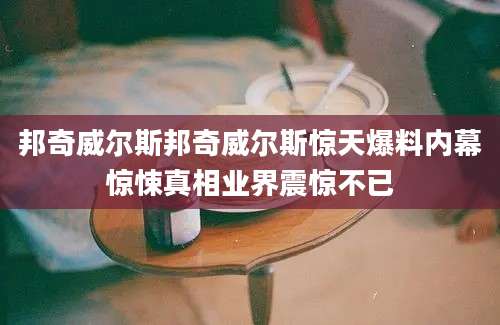 邦奇威尔斯邦奇威尔斯惊天爆料内幕惊悚真相业界震惊不已
