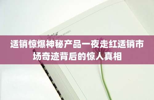 适销惊爆神秘产品一夜走红适销市场奇迹背后的惊人真相
