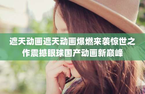 遮天动画遮天动画爆燃来袭惊世之作震撼眼球国产动画新巅峰