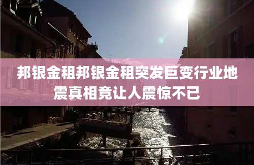 邦银金租邦银金租突发巨变行业地震真相竟让人震惊不已