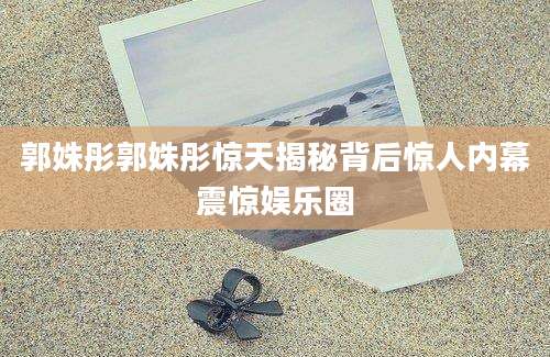 郭姝彤郭姝彤惊天揭秘背后惊人内幕震惊娱乐圈