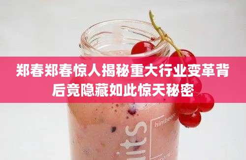 郑春郑春惊人揭秘重大行业变革背后竟隐藏如此惊天秘密