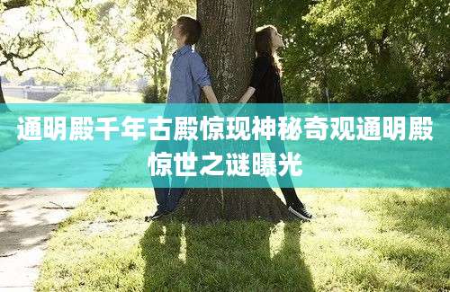 通明殿千年古殿惊现神秘奇观通明殿惊世之谜曝光