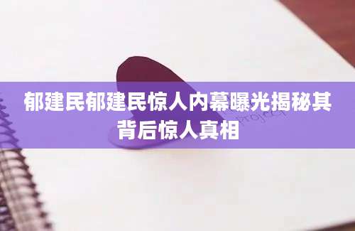 郁建民郁建民惊人内幕曝光揭秘其背后惊人真相