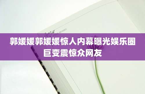 郭媛媛郭媛媛惊人内幕曝光娱乐圈巨变震惊众网友