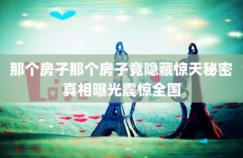 那个房子那个房子竟隐藏惊天秘密真相曝光震惊全国