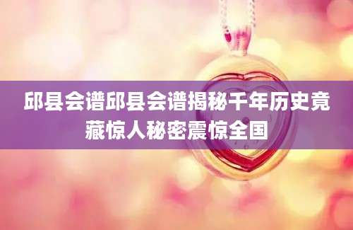 邱县会谱邱县会谱揭秘千年历史竟藏惊人秘密震惊全国