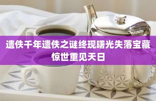 遗佚千年遗佚之谜终现曙光失落宝藏惊世重见天日