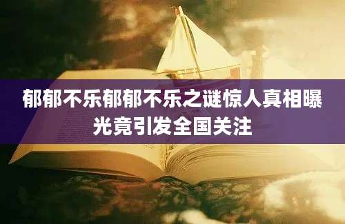 郁郁不乐郁郁不乐之谜惊人真相曝光竟引发全国关注