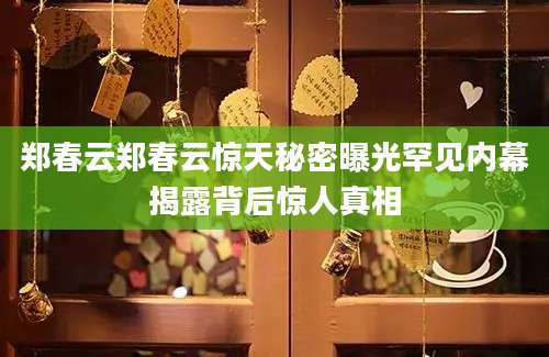 郑春云郑春云惊天秘密曝光罕见内幕揭露背后惊人真相