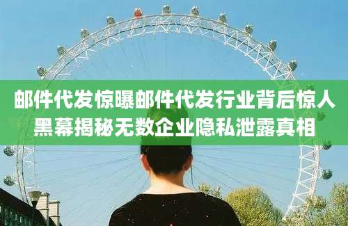 邮件代发惊曝邮件代发行业背后惊人黑幕揭秘无数企业隐私泄露真相