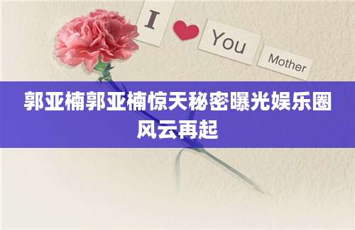 郭亚楠郭亚楠惊天秘密曝光娱乐圈风云再起