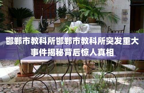 邯郸市教科所邯郸市教科所突发重大事件揭秘背后惊人真相